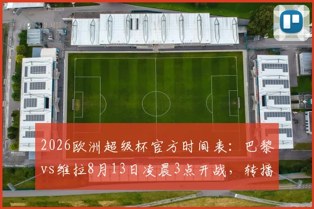 2026欧洲超级杯官方时间表：巴黎vs维拉8月13日凌晨3点开战，转播平台与观赛指南