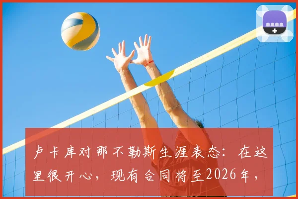 卢卡库对那不勒斯生涯表态:在这里很开心,现有合同将至2026年,未来引关注