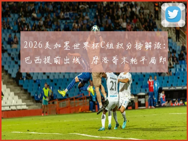 2026美加墨世界杯C组积分榜解读:巴西提前出线,摩洛哥末轮平局即可晋级16强
