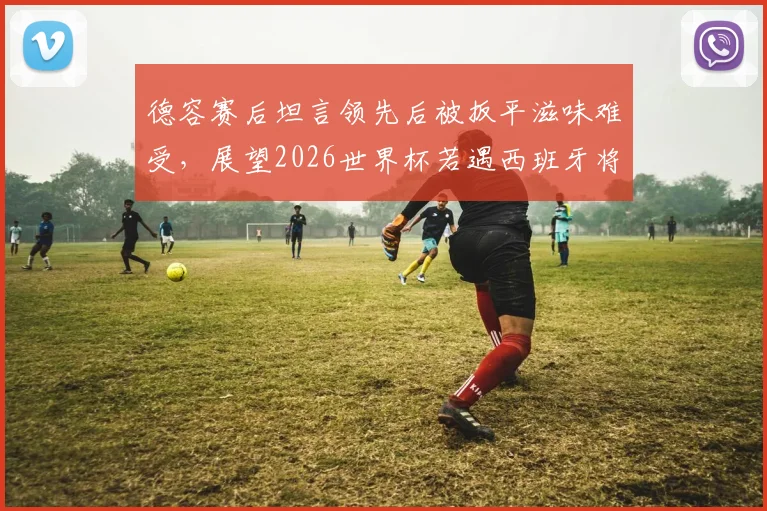 德容赛后坦言领先后被扳平滋味难受,展望2026世界杯若遇西班牙将私下联系巴萨队友