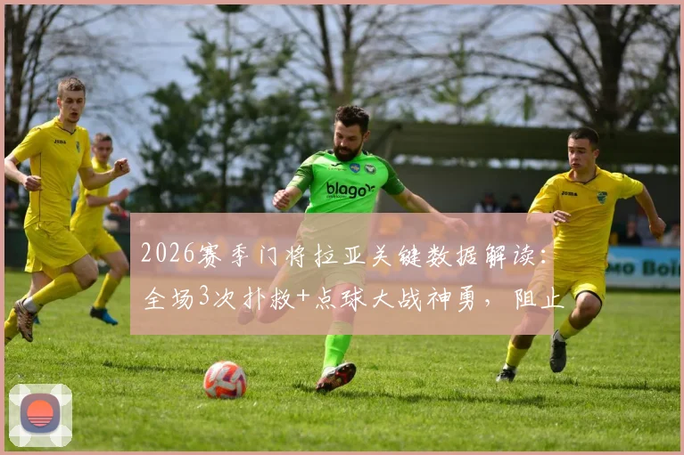 2026赛季门将拉亚关键数据解读：全场3次扑救+点球大战神勇，阻止进球值0.65详解