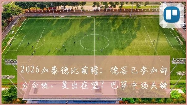 2026加泰德比前瞻:德容已参加部分合练,复出在望?巴萨中场关键先生归来时间线解析
