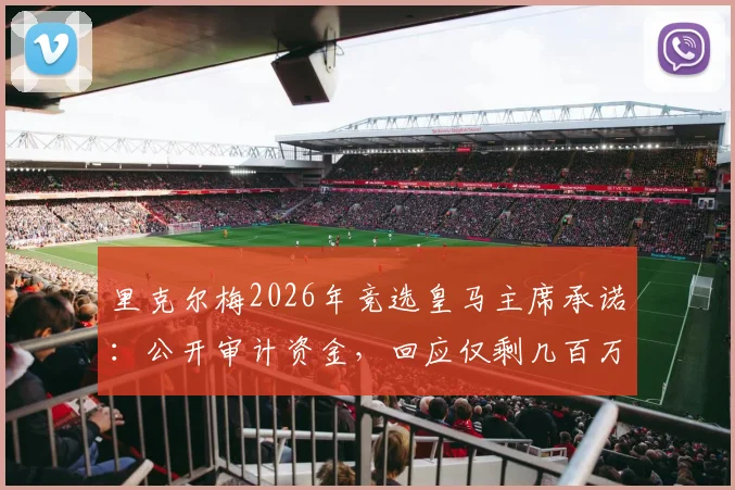 里克尔梅2026年竞选皇马主席承诺:公开审计资金,回应仅剩几百万欧传闻