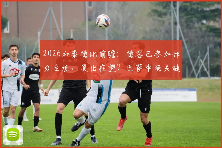 2026加泰德比前瞻：德容已参加部分合练，复出在望？巴萨中场关键先生归来时间线解析