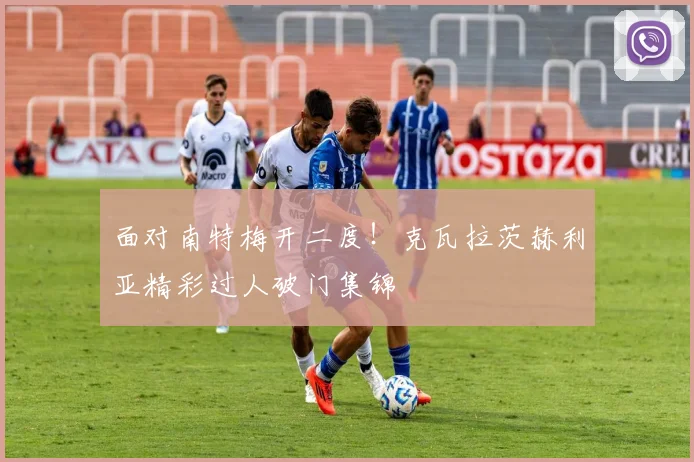 面对南特梅开二度！克瓦拉茨赫利亚精彩过人破门集锦