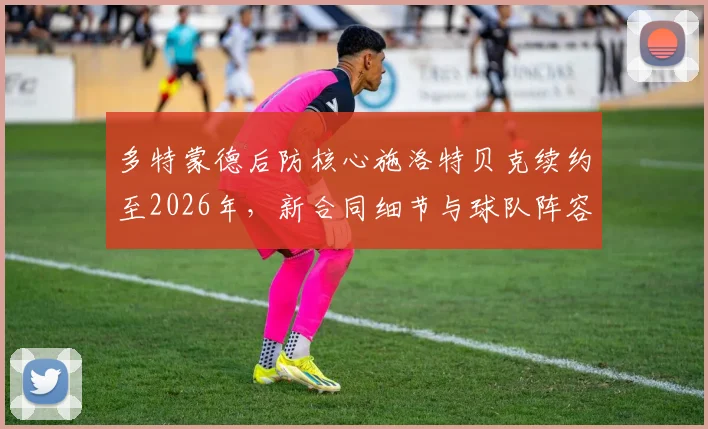 多特蒙德后防核心施洛特贝克续约至2026年，新合同细节与球队阵容展望