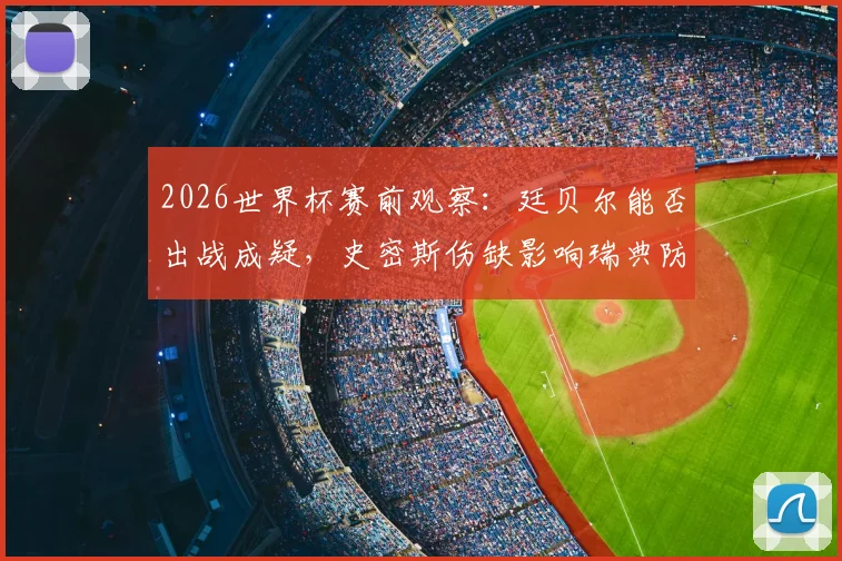 2026世界杯赛前观察：廷贝尔能否出战成疑，史密斯伤缺影响瑞典防线部署