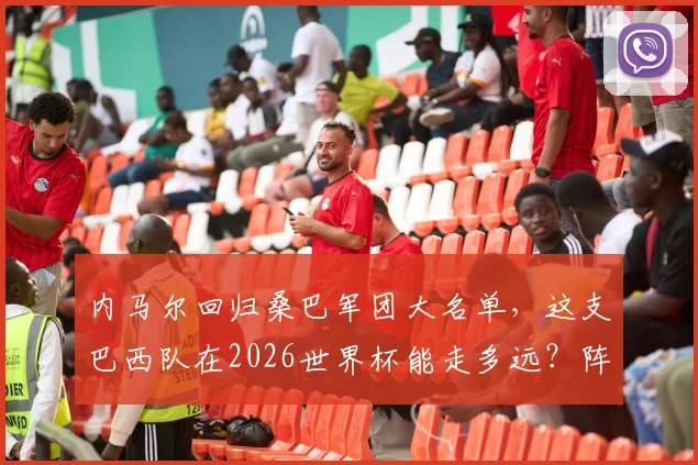 内马尔回归桑巴军团大名单，这支巴西队在2026世界杯能走多远？阵容深度与潜在短板全解析