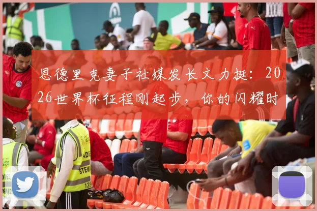 恩德里克妻子社媒发长文力挺：2026世界杯征程刚起步，你的闪耀时刻即将到来，附妻子背景及长文细节