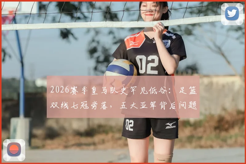 2026赛季皇马队史罕见低谷：足篮双线七冠旁落，五大亚军背后问题深度剖析