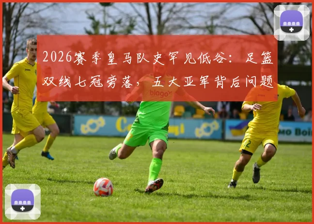2026赛季皇马队史罕见低谷:足篮双线七冠旁落,五大亚军背后问题深度剖析