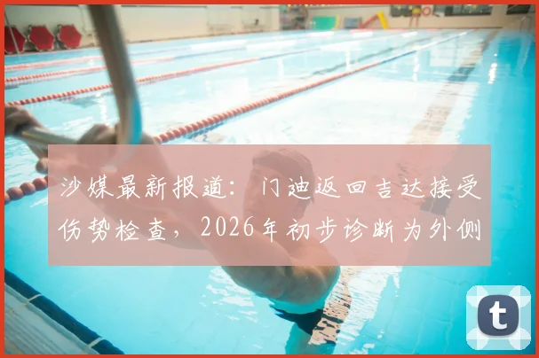 沙媒最新报道：门迪返回吉达接受伤势检查，2026年初步诊断为外侧副韧带撕裂，详细伤情解读