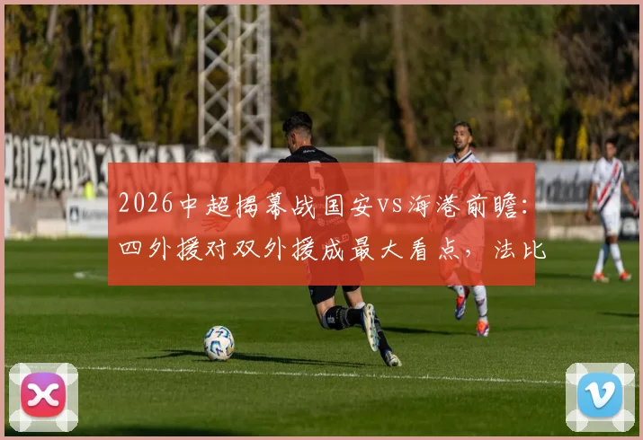 2026中超揭幕战国安vs海港前瞻：四外援对双外援成最大看点，法比奥、莱昂纳多谁能主宰比赛？