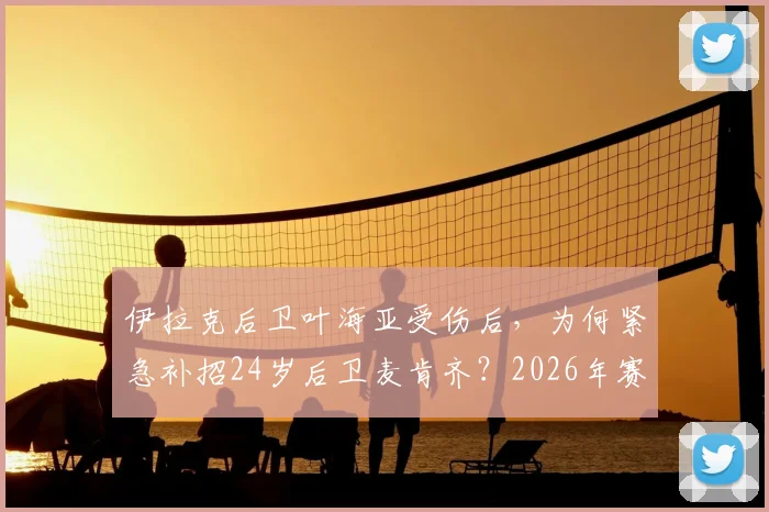伊拉克后卫叶海亚受伤后，为何紧急补招24岁后卫麦肯齐？2026年赛事阵容变动深度解析