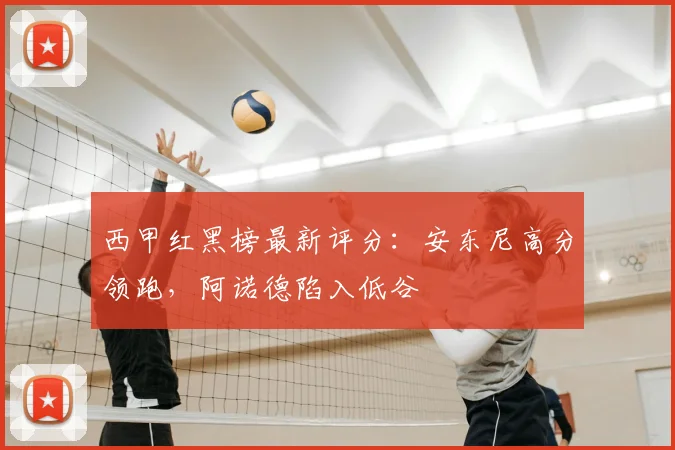 西甲红黑榜最新评分：安东尼高分领跑，阿诺德陷入低谷