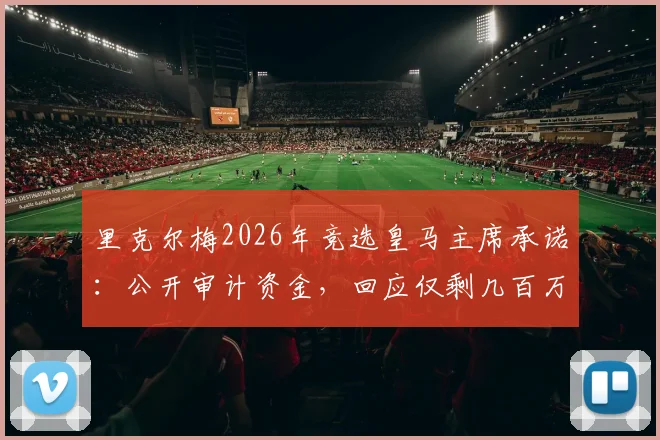 里克尔梅2026年竞选皇马主席承诺：公开审计资金，回应仅剩几百万欧传闻