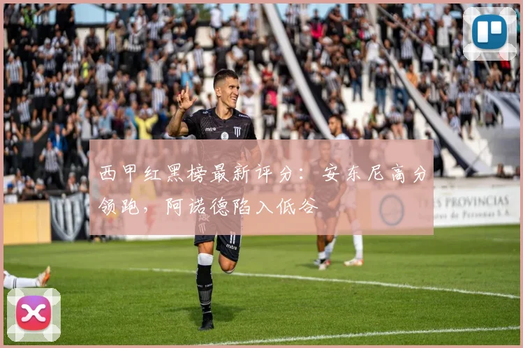 西甲红黑榜最新评分:安东尼高分领跑,阿诺德陷入低谷