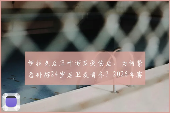 伊拉克后卫叶海亚受伤后,为何紧急补招24岁后卫麦肯齐?2026年赛事阵容变动深度解析