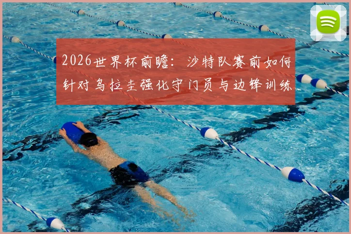 2026世界杯前瞻：沙特队赛前如何针对乌拉圭强化守门员与边锋训练？附具体训练方法分析