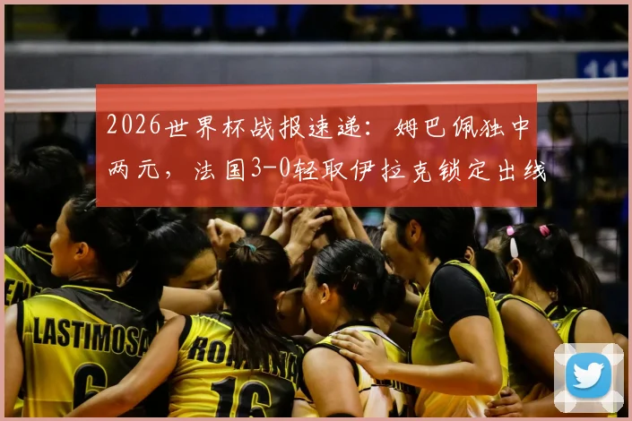 2026世界杯战报速递：姆巴佩独中两元，法国3-0轻取伊拉克锁定出线席位，附全场回放与出线形势解读