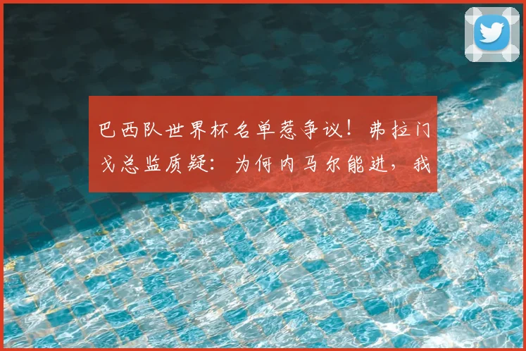 巴西队世界杯名单惹争议！弗拉门戈总监质疑：为何内马尔能进，我们的高效射手却落选？