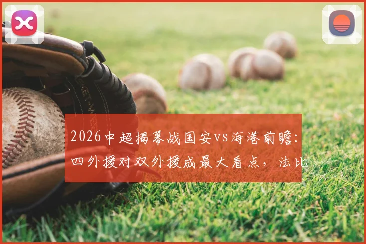 2026中超揭幕战国安vs海港前瞻:四外援对双外援成最大看点,法比奥、莱昂纳多谁能主宰比赛?