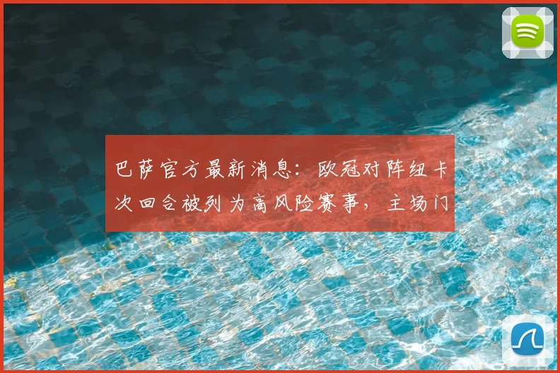 巴萨官方最新消息：欧冠对阵纽卡次回合被列为高风险赛事，主场门票暂停销售安排解析